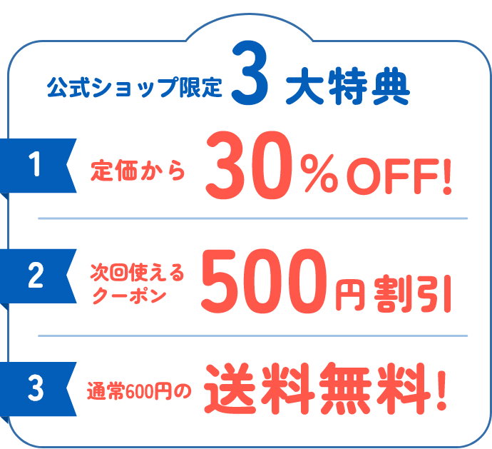 公式ショップ限定3大特典1.定価から30%OFF!2.次回使えるクーポン500円割引 3.通常600円の送料無料