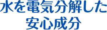 水を電気分解した安心成分