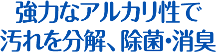 強力なアルカリ性で汚れを分解、除菌・消臭