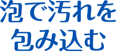 泡で汚れを包み込む