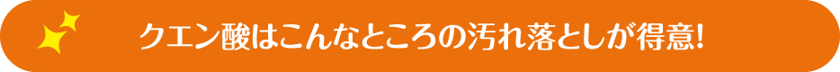 クエン酸はこんなところの汚れ落としが得意！