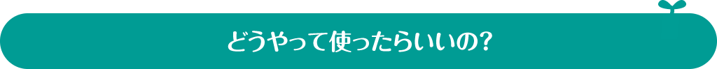 どうやって使ったらいいの？