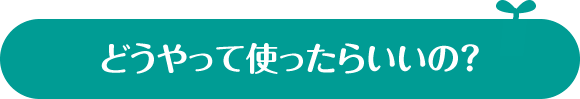 どうやって使ったらいいの？
