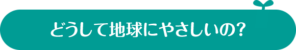 どうして地球にやさしいの？