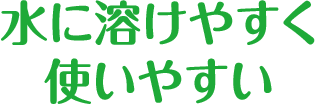 水に溶けやすく使いやすい