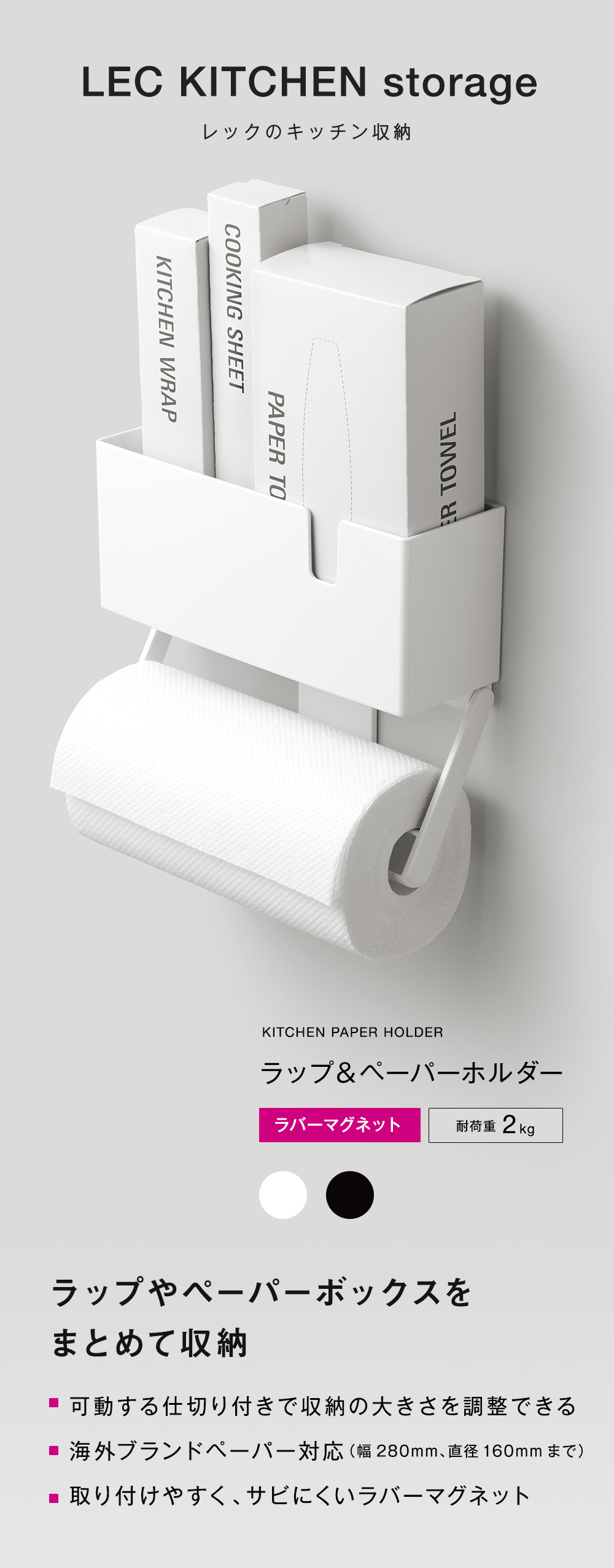 LEC KITCHEN storage
ラップやペーパーボックスを
まとめて収納
■ 可動する仕切り付きで収納の大きさを調整できる
■ 海外ブランドペーパー対応（幅280mm、直径160mmまで）
■ 取り付けやすく、サビにくいラバーマグネット