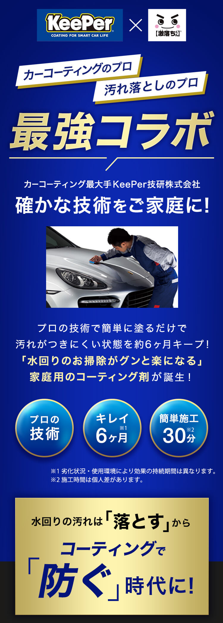 カーコーティングのプロ汚れ落としのプロ最強コラボカーコーティング最大手KeePer技研株式会社確かな技術をご家庭に！プロの技術で簡単に塗るだけで汚れがつきにくい状態を約6ヶ月キープ！「水回りのお掃除がグンと楽になる」家庭用のコーティング剤が誕生！