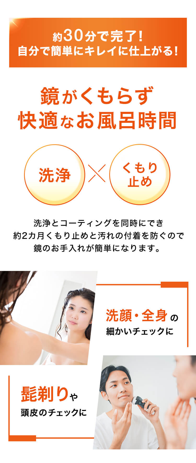 約30分で完了！自分で簡単にキレイに仕上がる！鏡がくもらず快適なお風呂時間洗浄とコーティングを同時にでき約2カ月くもり止めと汚れの付着を防ぐので鏡のお手入れが簡単になります。